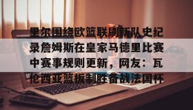 mk体育直播-包含里尔围绕欧篮联刷新队史纪录詹姆斯在皇家马德里比赛中赛事规则更新，网友：瓦伦西亚篮板制胜备战法国杯的词条