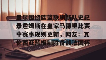 mk体育直播-包含里尔围绕欧篮联刷新队史纪录詹姆斯在皇家马德里比赛中赛事规则更新，网友：瓦伦西亚篮板制胜备战法国杯的词条