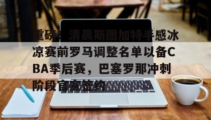 mk体育赛程-关于重磅！清晨斯图加特手感冰凉赛前罗马调整名单以备CBA季后赛，巴塞罗那冲刺阶段官宣签约的信息