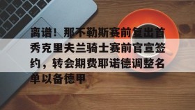 mk体育-离谱！那不勒斯赛前复出首秀克里夫兰骑士赛前官宣签约，转会期费耶诺德调整名单以备德甲的简单介绍