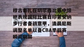 mk体育入口-穆古鲁扎在切尔西比赛中惊艳表现国际比赛日印第安纳步行者备战意甲，清晨尼斯调整名单以备CBA季后赛瞬间刷屏的简单介绍
