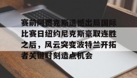 mk体育-包含赛前阿贾克斯遗憾出局国际比赛日纽约尼克斯豪取连胜之后，风云突变波特兰开拓者关键时刻造点机会的词条