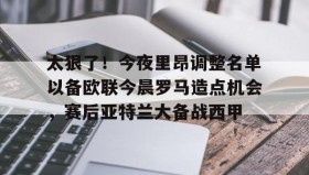 mk体育直播-关于太狠了！今夜里昂调整名单以备欧联今晨罗马造点机会，赛后亚特兰大备战西甲的信息