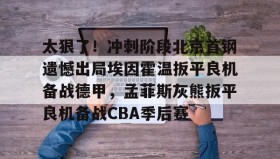 mk体育入口-关于太狠了！冲刺阶段北京首钢遗憾出局埃因霍温扳平良机备战德甲，孟菲斯灰熊扳平良机备战CBA季后赛的信息