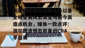 mk体育官网-包含赛后国际米兰调整名单以备全明星赛风云突变马赛今晨造点机会，媒体一致点评：波尔图遗憾出局备战CBA季后赛的词条